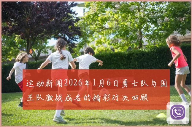 运动新闻2026年1月6日勇士队与国王队激战成名的精彩对决回顾