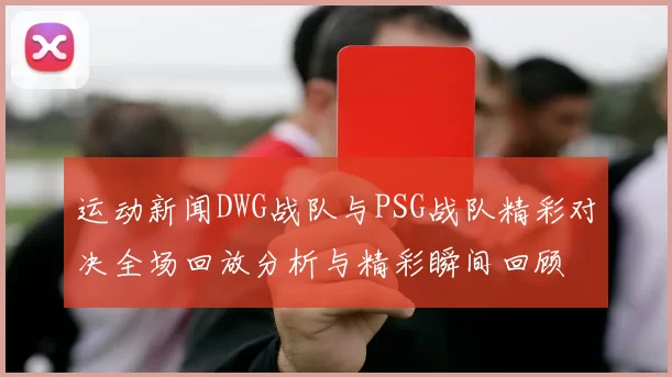 运动新闻DWG战队与PSG战队精彩对决全场回放分析与精彩瞬间回顾