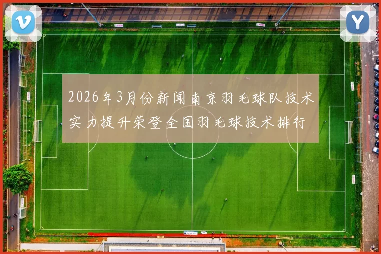 2026年3月份新闻南京羽毛球队技术实力提升荣登全国羽毛球技术排行榜第8名